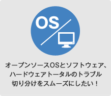 オープンソースOSとソフトウェア、ハードウェアトータルのトラブル切り分けをスムーズにしたい！